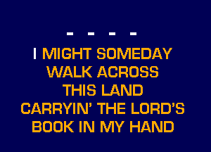 I MIGHT SOMEDAY
WALK ACROSS
THIS LAND
CARRYIN' THE LORD'S
BOOK IN MY HAND