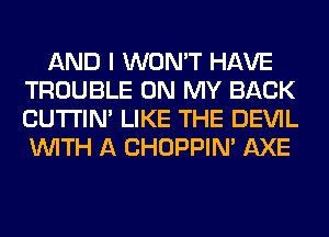 AND I WON'T HAVE
TROUBLE ON MY BACK
CUTI'IN' LIKE THE DEVIL
WITH A CHOPPIN' AXE