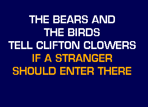 THE BEARS AND
THE BIRDS
TELL CLIFTON CLOWERS
IF A STRANGER
SHOULD ENTER THERE