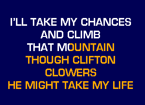 I'LL TAKE MY CHANGES
AND CLIMB
THAT MOUNTAIN
THOUGH CLIFTON
CLOWERS
HE MIGHT TAKE MY LIFE