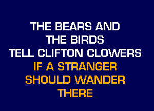 THE BEARS AND
THE BIRDS
TELL CLIFTON CLOWERS
IF A STRANGER
SHOULD WANDER
THERE