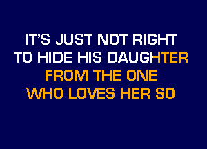 ITS JUST NOT RIGHT
TO HIDE HIS DAUGHTER
FROM THE ONE
WHO LOVES HER SO