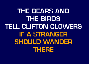THE BEARS AND
THE BIRDS
TELL CLIFTON CLOWERS
IF A STRANGER
SHOULD WANDER
THERE