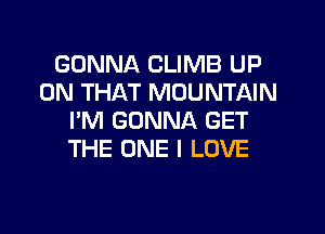 GONNA CLIMB UP
ON THAT MOUNTAIN
I'M GONNA GET
THE ONE I LOVE