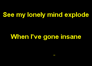 See my lonely mind explode

When I've gone insane