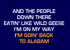 AND THE PEOPLE
DOWN THERE
EATIN' LIKE WILD GEESE
I'M ON MY WAY
I'M GOIN' BACK
TO ALABAM