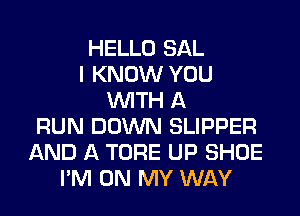 HELLO SAL
I KNOW YOU
WITH A
RUN DOWN SLIPPER
AND A TORE UP SHOE
I'M ON MY WAY