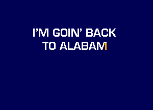 I'M GOIN' BACK
TO ALABAM