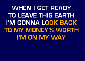 WHEN I GET READY
TO LEAVE THIS EARTH
I'M GONNA LOOK BACK

TO MY MONEY'S WORTH
I'M ON MY WAY