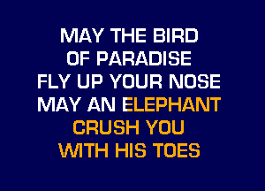 MAY THE BIRD
0F PARADISE
FLY UP YOUR NOSE
MAY AN ELEPHANT
CRUSH YOU
WTH HIS TOES