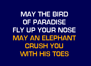 MAY THE BIRD
0F PARADISE
FLY UP YOUR NOSE
MAY AN ELEPHANT
CRUSH YOU
WTH HIS TOES