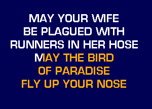 MAY YOUR WIFE
BE PLAGUED WITH
RUNNERS IN HER HOSE
MAY THE BIRD
0F PARADISE
FLY UP YOUR NOSE