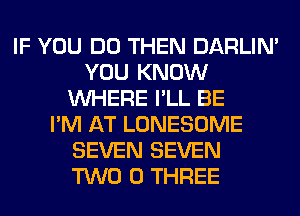 IF YOU DO THEN DARLIN'
YOU KNOW
WHERE I'LL BE
I'M AT LONESOME
SEVEN SEVEN
TWO 0 THREE