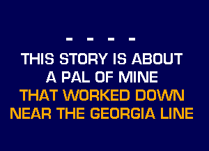 THIS STORY IS ABOUT
A PAL OF MINE
THAT WORKED DOWN
NEAR THE GEORGIA LINE