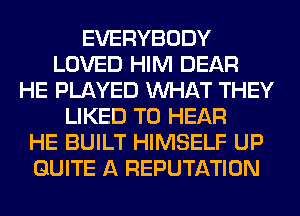 EVERYBODY
LOVED HIM DEAR
HE PLAYED WHAT THEY
LIKED TO HEAR
HE BUILT HIMSELF UP
QUITE A REPUTATION