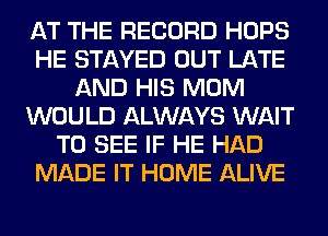 AT THE RECORD HOPS
HE STAYED OUT LATE
AND HIS MOM
WOULD ALWAYS WAIT
TO SEE IF HE HAD
MADE IT HOME ALIVE