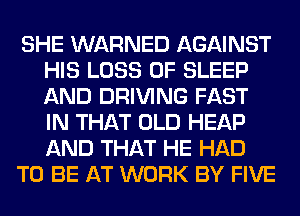 SHE WARNED AGAINST
HIS LOSS OF SLEEP
AND DRIVING FAST
IN THAT OLD HEAP
AND THAT HE HAD

TO BE AT WORK BY FIVE