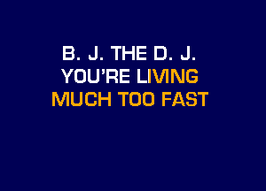 B. J. THE D. J.
YOU'RE LIVING

MUCH T00 FAST
