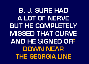 B. J. SURE HAD

A LOT OF NERVE
BUT HE COMPLETELY
MISSED THAT CURVE
AND HE SIGNED OFF

DOWN NEAR
THE GEORGIA LINE