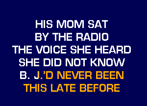 HIS MOM SAT
BY THE RADIO
THE VOICE SHE HEARD
SHE DID NOT KNOW
B. J.'D NEVER BEEN
THIS LATE BEFORE