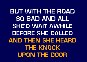 BUT V'UITH THE ROAD
30 BAD AND ALL
SHE'D WAIT AVVHILE
BEFORE SHE CALLED
AND THEN SHE HEARD
THE KNOCK
UPON THE DOOR