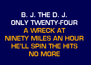 B. J. THE D. J.
ONLY TWENTY-FOUR
A WRECK AT
NINETY MILES AN HOUR
HE'LL SPIN THE HITS
NO MORE