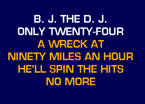 B. J. THE D. J.
ONLY TWENTY-FOUR
A WRECK AT
NINETY MILES AN HOUR
HE'LL SPIN THE HITS
NO MORE