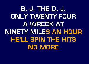B. J. THE D. J.
ONLY TWENTY-FOUR
A WRECK AT
NINETY MILES AN HOUR
HE'LL SPIN THE HITS
NO MORE
