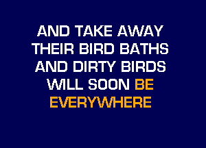 AND TAKE AWAY

THEIR BIRD BATHS

AND DIRTY BIRDS
WILL SOON BE
EVERYWHERE