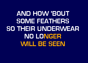 AND HOW 'BOUT
SOME FEATHERS
SO THEIR UNDERWEAR
NO LONGER
WILL BE SEEN