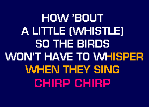 HOW 'BOUT
A LITTLE IINHISTLEI
SO THE BIRDS
WON'T HAVE TO VVHISPER
WHEN THEY SING