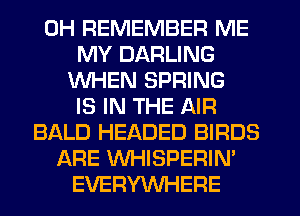 0H REMEMBER ME
MY DARLING
WHEN SPRING
IS IN THE AIR
BALD HEADED BIRDS
ARE WHISPERIN'
EVERYWHERE