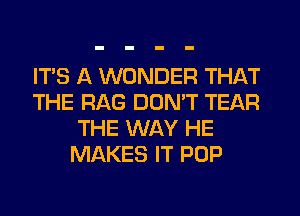 ITS A WONDER THAT
THE RAG DON'T TEAR
THE WAY HE
MAKES IT POP