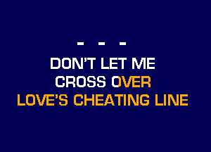 DON'T LET ME

CROSS OVER
LOVES CHEATING LINE