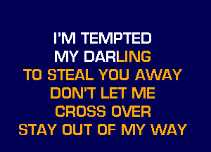 I'M TEMPTED
MY DARLING
T0 STEAL YOU AWAY
DON'T LET ME
CROSS OVER
STAY OUT OF MY WAY