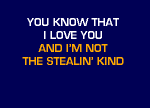 YOU KNOW THAT
I LOVE YOU
AND I'M NOT

THE STEALIN' KIND