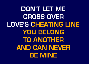 DON'T LET ME
CROSS OVER
LOVE'S CHEATING LINE
YOU BELONG
TO ANOTHER
AND CAN NEVER
BE MINE