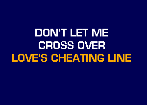 DON'T LET ME
CROSS OVER

LOVE'S CHEATING LINE