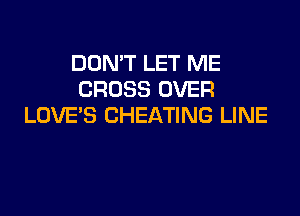 DON'T LET ME
CROSS OVER

LOVE'S CHEATING LINE