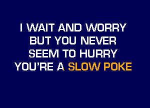 I WAIT AND WORRY
BUT YOU NEVER
SEEM TO HURRY

YOU'RE A SLOW POKE
