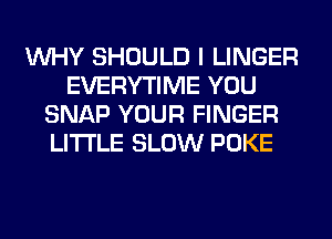 WHY SHOULD I LINGER
EVERYTIME YOU
SNAP YOUR FINGER
LITI'LE SLOW POKE