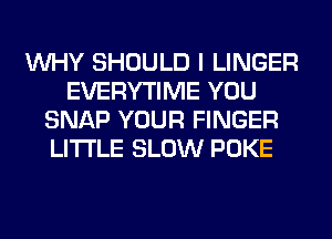 WHY SHOULD I LINGER
EVERYTIME YOU
SNAP YOUR FINGER
LITI'LE SLOW POKE