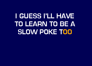 I GUESS I'LL HAVE
TO LEARN TO BE A
SLOW POKE T00