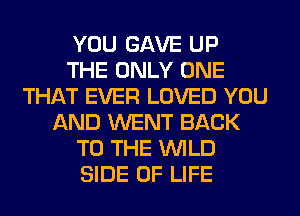 YOU GAVE UP
THE ONLY ONE
THAT EVER LOVED YOU
AND WENT BACK
TO THE WILD
SIDE OF LIFE