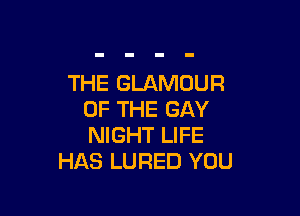 THE GLAMUUR

OF THE GAY
NIGHT LIFE
HAS LURED YOU