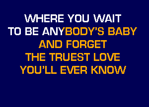 WHERE YOU WAIT
TO BE ANYBODY'S BABY
AND FORGET
THE TRUEST LOVE
YOU'LL EVER KNOW