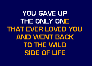 YOU GAVE UP
THE ONLY ONE
THAT EVER LOVED YOU
AND WENT BACK
TO THE WILD
SIDE OF LIFE