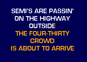SEMI'S ARE PASSIN'
ON THE HIGHWAY
OUTSIDE
THE FOUR-THIRTY
CROWD
IS ABOUT T0 ARRIVE