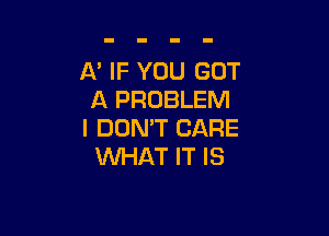 A' IF YOU GOT
A PROBLEM

I DON'T CARE
WHAT IT IS