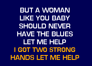 BUT A WOMAN

LIKE YOU BABY

SHOULD NEVER
HAVE THE BLUES

LET ME HELP
I GOT TWO STRONG

HANDS LET ME HELP